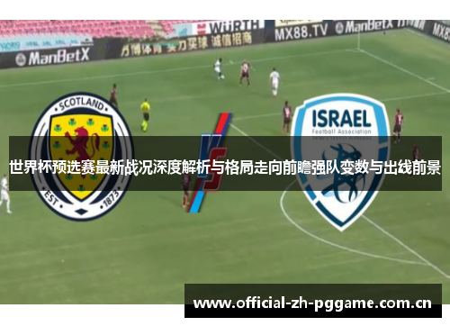 世界杯预选赛最新战况深度解析与格局走向前瞻强队变数与出线前景 世界杯预选赛最新战况深度解析与格局走向前瞻强队变数与出线前景