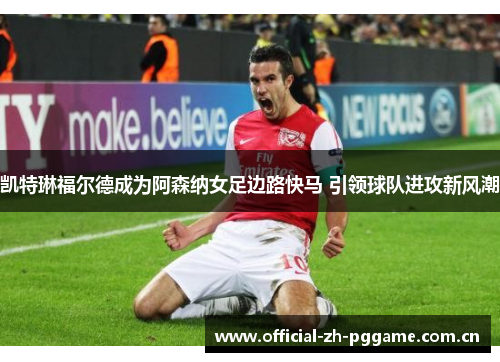 凯特琳福尔德成为阿森纳女足边路快马 引领球队进攻新风潮 凯特琳福尔德成为阿森纳女足边路快马 引领球队进攻新风潮