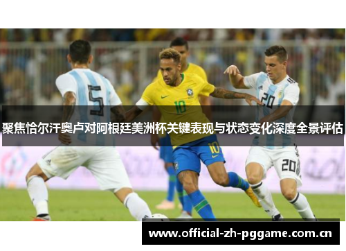 聚焦恰尔汗奥卢对阿根廷美洲杯关键表现与状态变化深度全景评估 聚焦恰尔汗奥卢对阿根廷美洲杯关键表现与状态变化深度全景评估